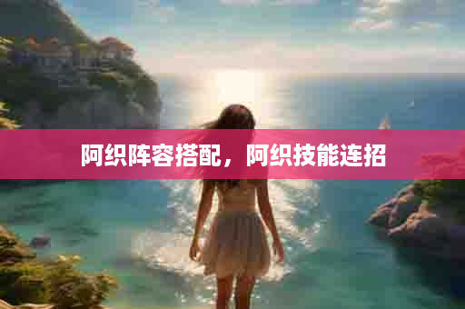 阿织阵容搭配，阿织技能连招