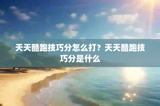 天天酷跑技巧分怎么打？天天酷跑技巧分是什么