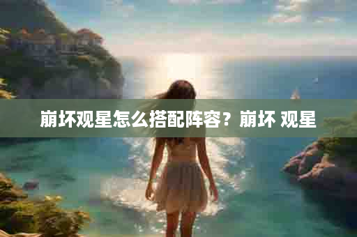 崩坏观星怎么搭配阵容？崩坏 观星