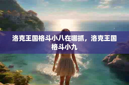 洛克王国格斗小八在哪抓，洛克王国格斗小九