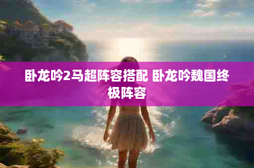 卧龙吟2马超阵容搭配 卧龙吟魏国终极阵容