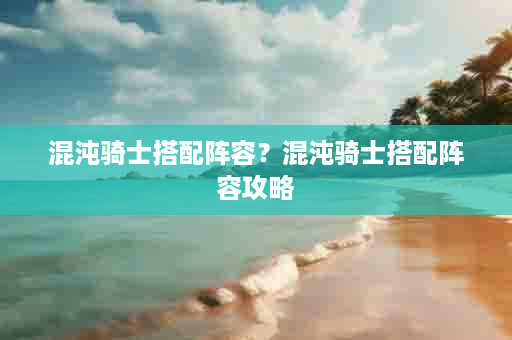 混沌骑士搭配阵容？混沌骑士搭配阵容攻略