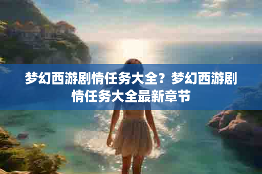 梦幻西游剧情任务大全？梦幻西游剧情任务大全最新章节