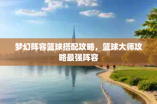 梦幻阵容篮球搭配攻略，篮球大师攻略最强阵容