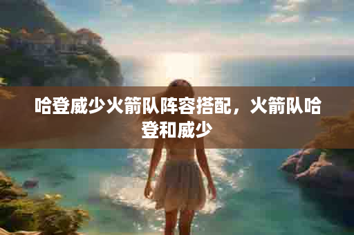 哈登威少火箭队阵容搭配，火箭队哈登和威少