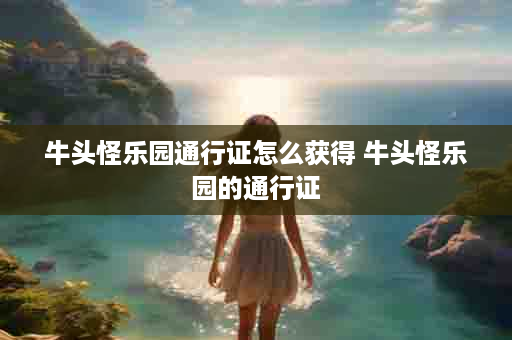 牛头怪乐园通行证怎么获得 牛头怪乐园的通行证