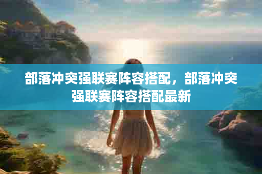 部落冲突强联赛阵容搭配，部落冲突强联赛阵容搭配最新