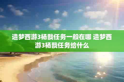 造梦西游3杨戬任务一般在哪 造梦西游3杨戬任务给什么