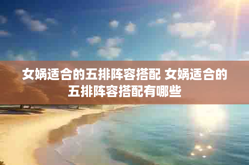 女娲适合的五排阵容搭配 女娲适合的五排阵容搭配有哪些