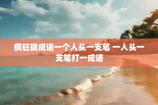疯狂猜成语一个人头一支笔 一人头一支笔打一成语