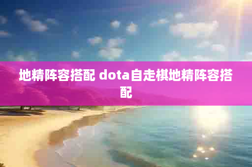 地精阵容搭配 dota自走棋地精阵容搭配