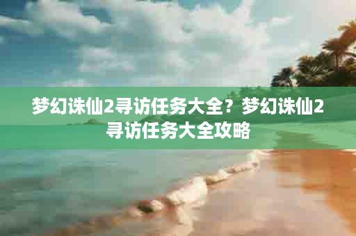 梦幻诛仙2寻访任务大全？梦幻诛仙2寻访任务大全攻略