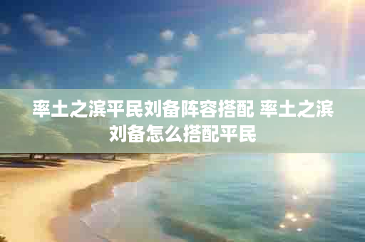 率土之滨平民刘备阵容搭配 率土之滨刘备怎么搭配平民