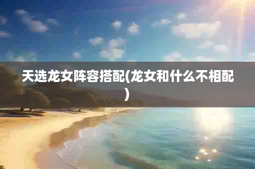 天选龙女阵容搭配(龙女和什么不相配)