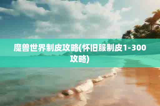 魔兽世界制皮攻略(怀旧服制皮1-300攻略)