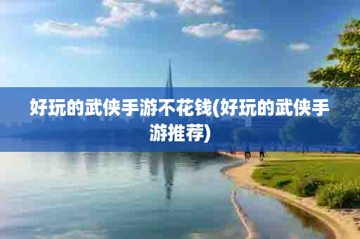好玩的武侠手游不花钱(好玩的武侠手游推荐)