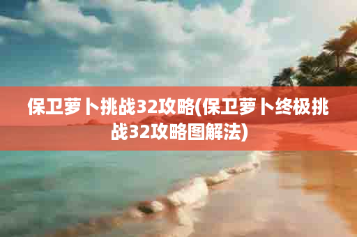 保卫萝卜挑战32攻略(保卫萝卜终极挑战32攻略图解法)