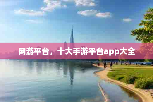 网游平台，十大手游平台app大全