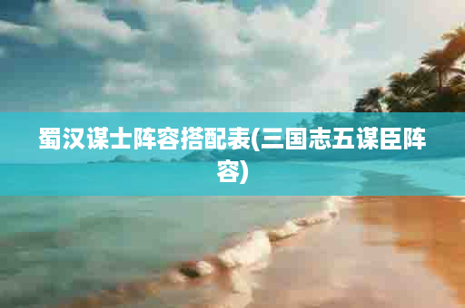 蜀汉谋士阵容搭配表(三国志五谋臣阵容)