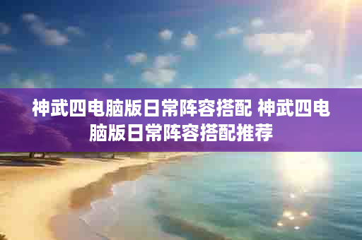 神武四电脑版日常阵容搭配 神武四电脑版日常阵容搭配推荐