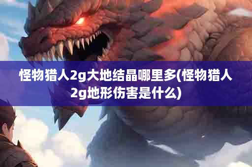 怪物猎人2g大地结晶哪里多(怪物猎人2g地形伤害是什么)