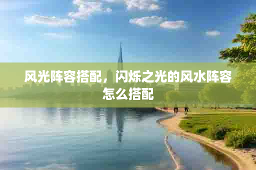 风光阵容搭配，闪烁之光的风水阵容怎么搭配