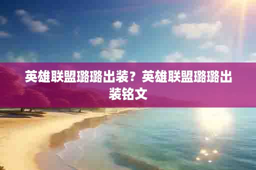 英雄联盟璐璐出装？英雄联盟璐璐出装铭文