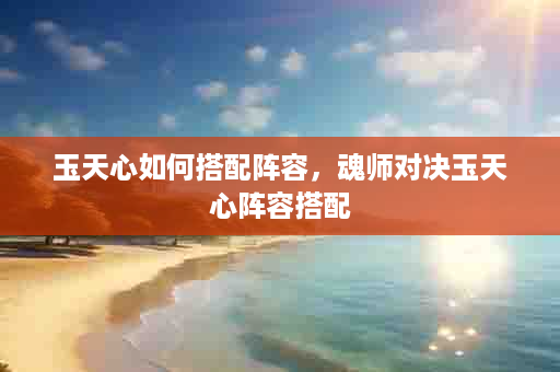 玉天心如何搭配阵容，魂师对决玉天心阵容搭配