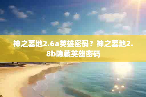 神之墓地2.6a英雄密码？神之墓地2.8b隐藏英雄密码
