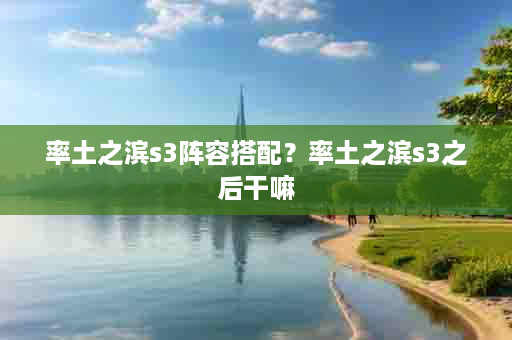 率土之滨s3阵容搭配？率土之滨s3之后干嘛