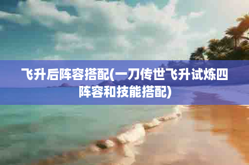 飞升后阵容搭配(一刀传世飞升试炼四阵容和技能搭配)