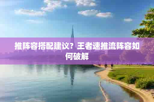 推阵容搭配建议？王者速推流阵容如何破解