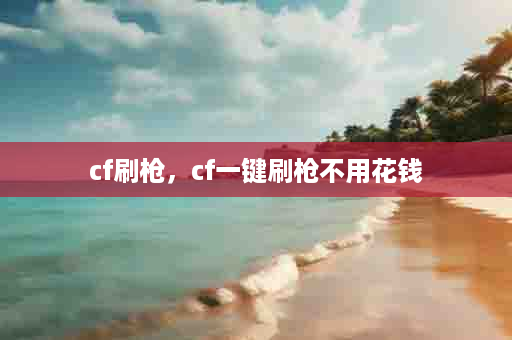 cf刷枪，cf一键刷枪不用花钱