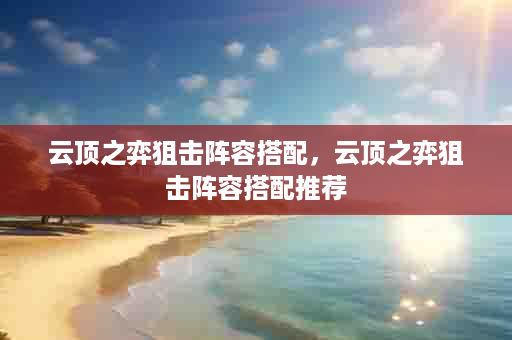 云顶之弈狙击阵容搭配，云顶之弈狙击阵容搭配推荐