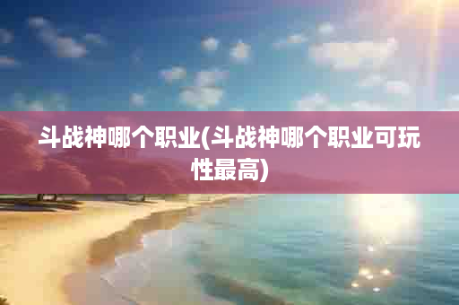 斗战神哪个职业(斗战神哪个职业可玩性最高)