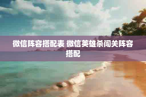 微信阵容搭配表 微信英雄杀闯关阵容搭配