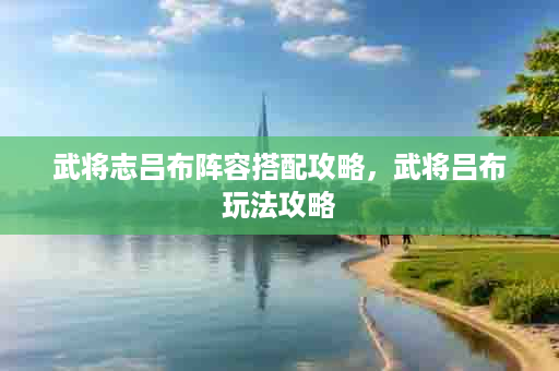 武将志吕布阵容搭配攻略，武将吕布玩法攻略