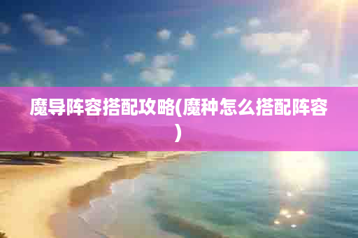 魔导阵容搭配攻略(魔种怎么搭配阵容)