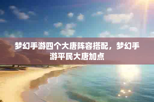 梦幻手游四个大唐阵容搭配，梦幻手游平民大唐加点