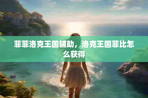 菲菲洛克王国辅助，洛克王国菲比怎么获得