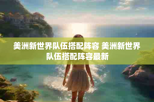 美洲新世界队伍搭配阵容 美洲新世界队伍搭配阵容最新