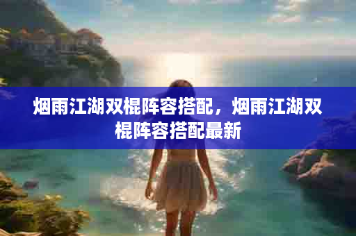 烟雨江湖双棍阵容搭配，烟雨江湖双棍阵容搭配最新