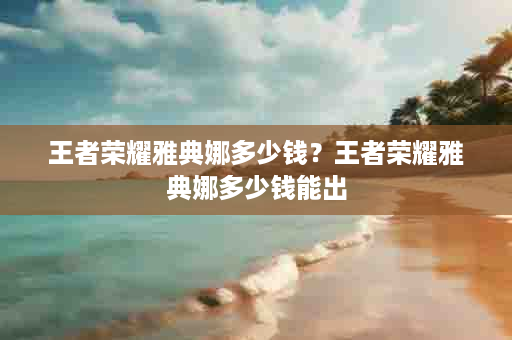 王者荣耀雅典娜多少钱？王者荣耀雅典娜多少钱能出