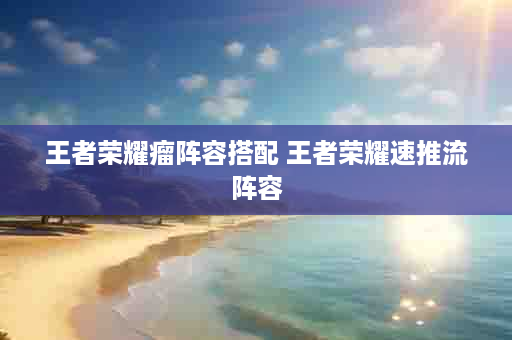 王者荣耀瘤阵容搭配 王者荣耀速推流阵容