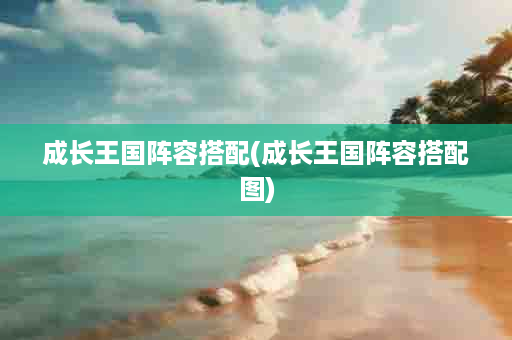 成长王国阵容搭配(成长王国阵容搭配图)
