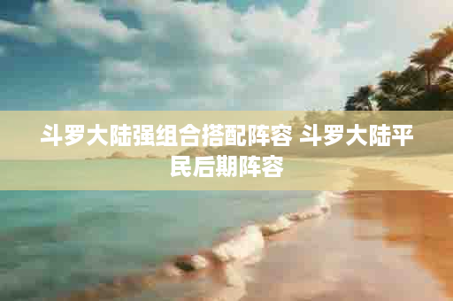 斗罗大陆强组合搭配阵容 斗罗大陆平民后期阵容