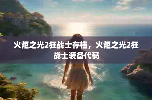 火炬之光2狂战士存档，火炬之光2狂战士装备代码