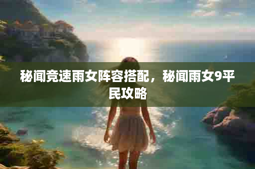 秘闻竞速雨女阵容搭配，秘闻雨女9平民攻略