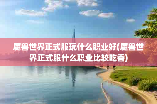 魔兽世界正式服玩什么职业好(魔兽世界正式服什么职业比较吃香)