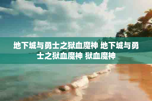 地下城与勇士之狱血魔神 地下城与勇士之狱血魔神 狱血魔神
